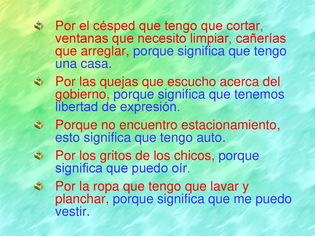 Por el césped que tengo que cortar, ventanas que necesito limpiar, cañerías que arreglar, porque significa que tengo una casa.
