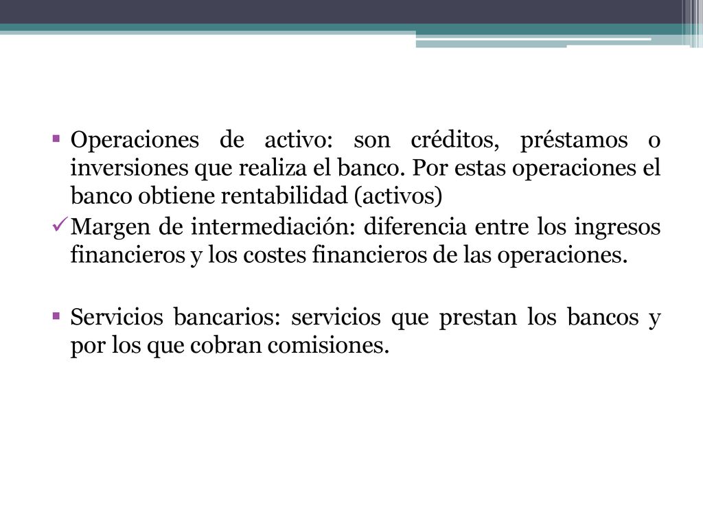 Operaciones de activo: son créditos, préstamos o inversiones que realiza el banco. Por estas operaciones el banco obtiene rentabilidad (activos)