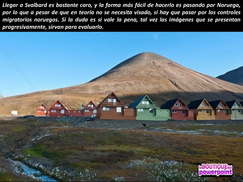 Llegar a Svalbard es bastante caro, y la forma más fácil de hacerlo es pasando por Noruega, por lo que a pesar de que en teoría no se necesita visado, si hay que pasar por los controles migratorios noruegos.