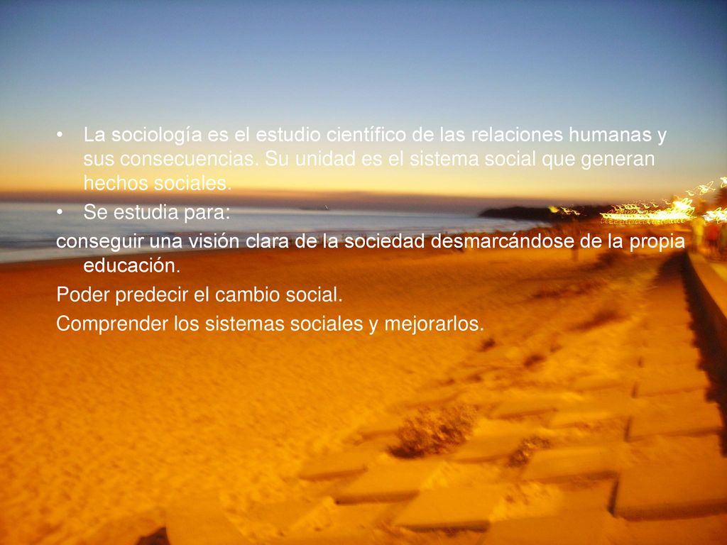 La sociología es el estudio científico de las relaciones humanas y sus consecuencias. Su unidad es el sistema social que generan hechos sociales.