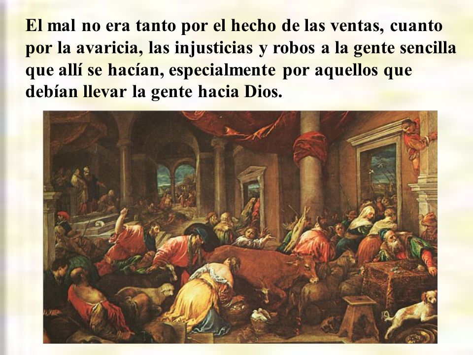 El mal no era tanto por el hecho de las ventas, cuanto por la avaricia, las injusticias y robos a la gente sencilla que allí se hacían, especialmente por aquellos que debían llevar la gente hacia Dios.