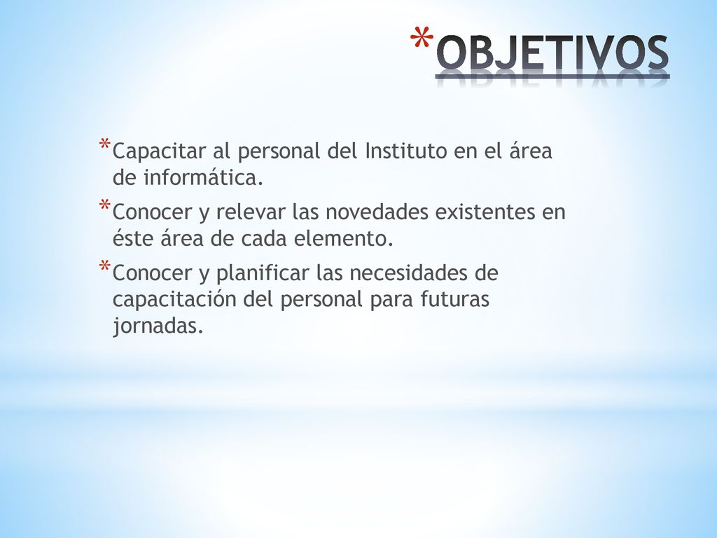 OBJETIVOS Capacitar al personal del Instituto en el área de informática. Conocer y relevar las novedades existentes en éste área de cada elemento.
