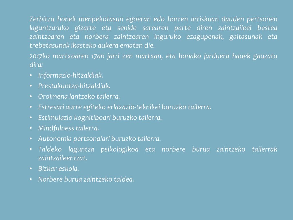 Zerbitzu honek menpekotasun egoeran edo horren arriskuan dauden pertsonen laguntzarako gizarte eta senide sarearen parte diren zaintzaileei bestea zaintzearen eta norbera zaintzearen inguruko ezagupenak, gaitasunak eta trebetasunak ikasteko aukera ematen die.