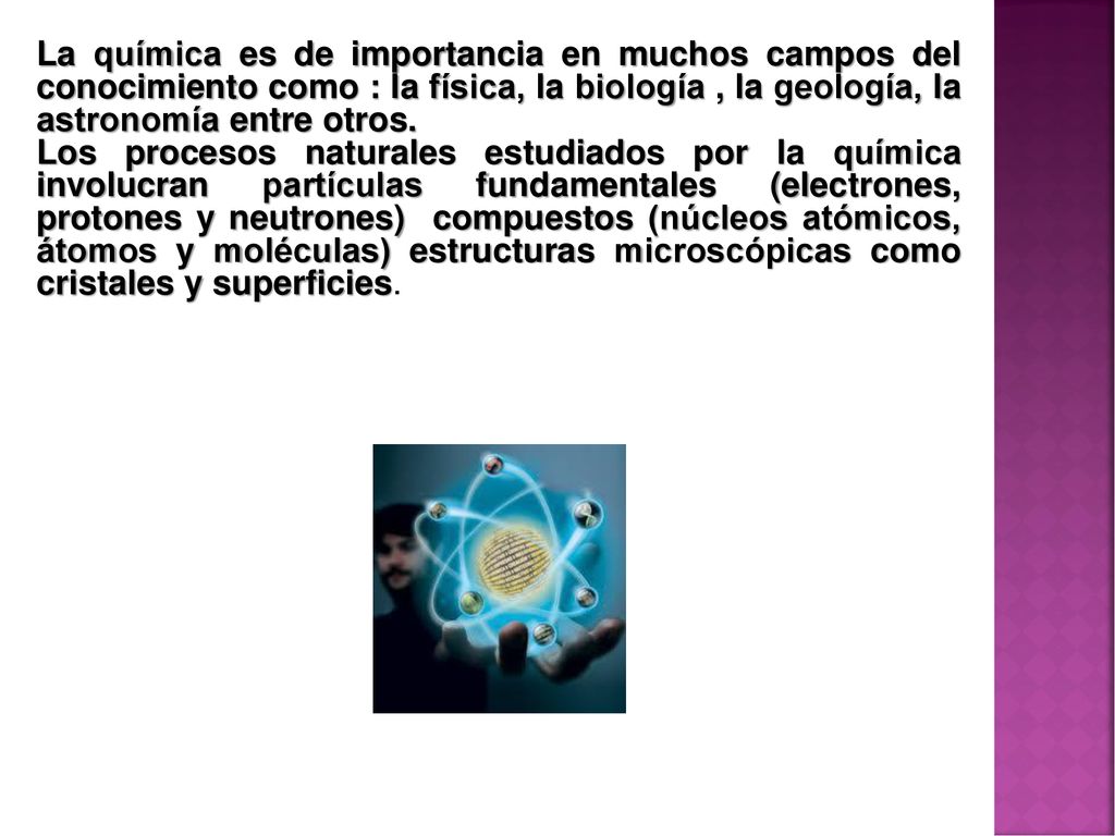 La química es de importancia en muchos campos del conocimiento como : la física, la biología , la geología, la astronomía entre otros.