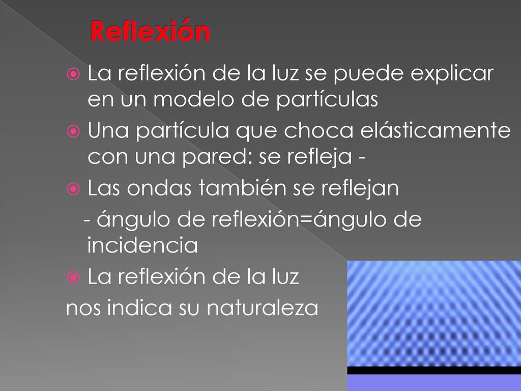 Reflexión La reflexión de la luz se puede explicar en un modelo de partículas. Una partícula que choca elásticamente con una pared: se refleja -