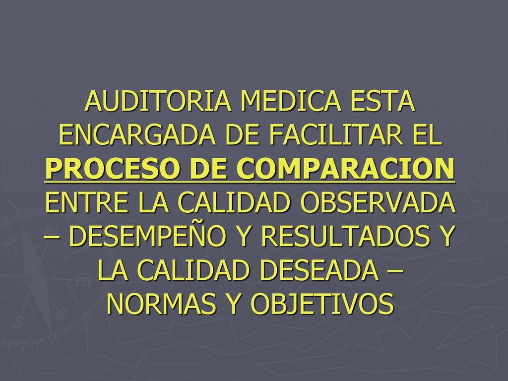 AUDITORIA MEDICA ESTA ENCARGADA DE FACILITAR EL PROCESO DE COMPARACION ENTRE LA CALIDAD OBSERVADA – DESEMPEÑO Y RESULTADOS Y LA CALIDAD DESEADA – NORMAS Y OBJETIVOS