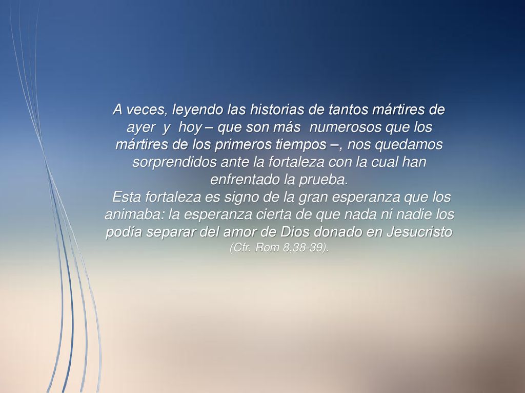 A veces, leyendo las historias de tantos mártires de ayer y hoy – que son más numerosos que los mártires de los primeros tiempos –, nos quedamos sorprendidos ante la fortaleza con la cual han enfrentado la prueba.