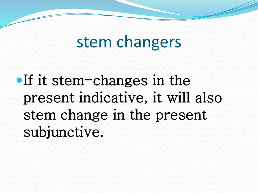 stem changers If it stem-changes in the present indicative, it will also stem change in the present subjunctive.