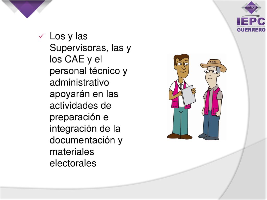 Los y las Supervisoras, las y los CAE y el personal técnico y administrativo apoyarán en las actividades de preparación e integración de la documentación y materiales electorales