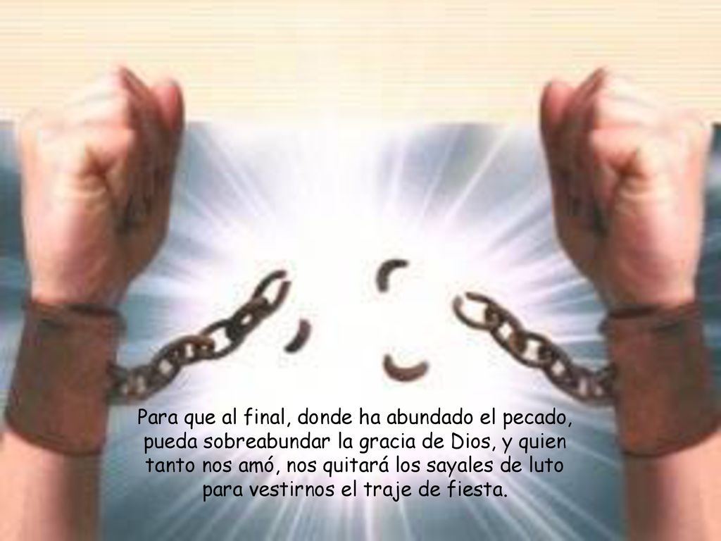 Para que al final, donde ha abundado el pecado, pueda sobreabundar la gracia de Dios, y quien tanto nos amó, nos quitará los sayales de luto para vestirnos el traje de fiesta.