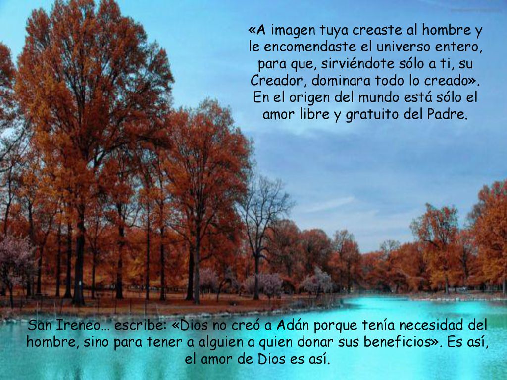 «A imagen tuya creaste al hombre y le encomendaste el universo entero, para que, sirviéndote sólo a ti, su Creador, dominara todo lo creado». En el origen del mundo está sólo el amor libre y gratuito del Padre.