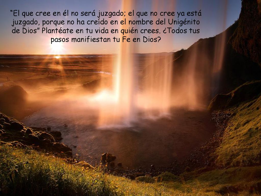 El que cree en él no será juzgado; el que no cree ya está juzgado, porque no ha creído en el nombre del Unigénito de Dios Plantéate en tu vida en quién crees.