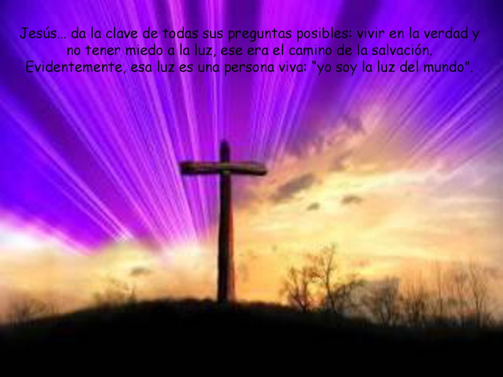 Jesús… da la clave de todas sus preguntas posibles: vivir en la verdad y no tener miedo a la luz, ese era el camino de la salvación.