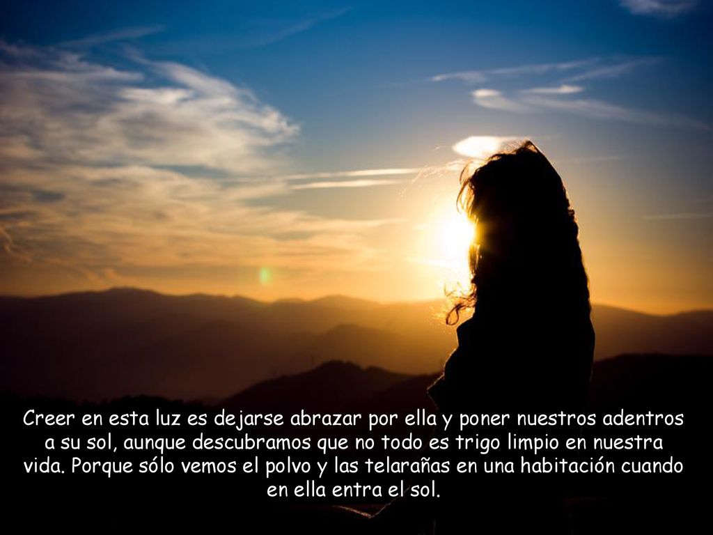 Creer en esta luz es dejarse abrazar por ella y poner nuestros adentros a su sol, aunque descubramos que no todo es trigo limpio en nuestra vida.