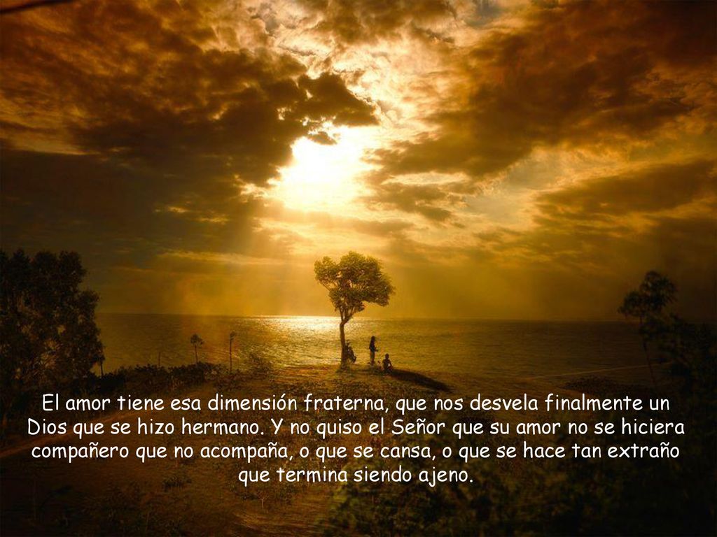 El amor tiene esa dimensión fraterna, que nos desvela finalmente un Dios que se hizo hermano.
