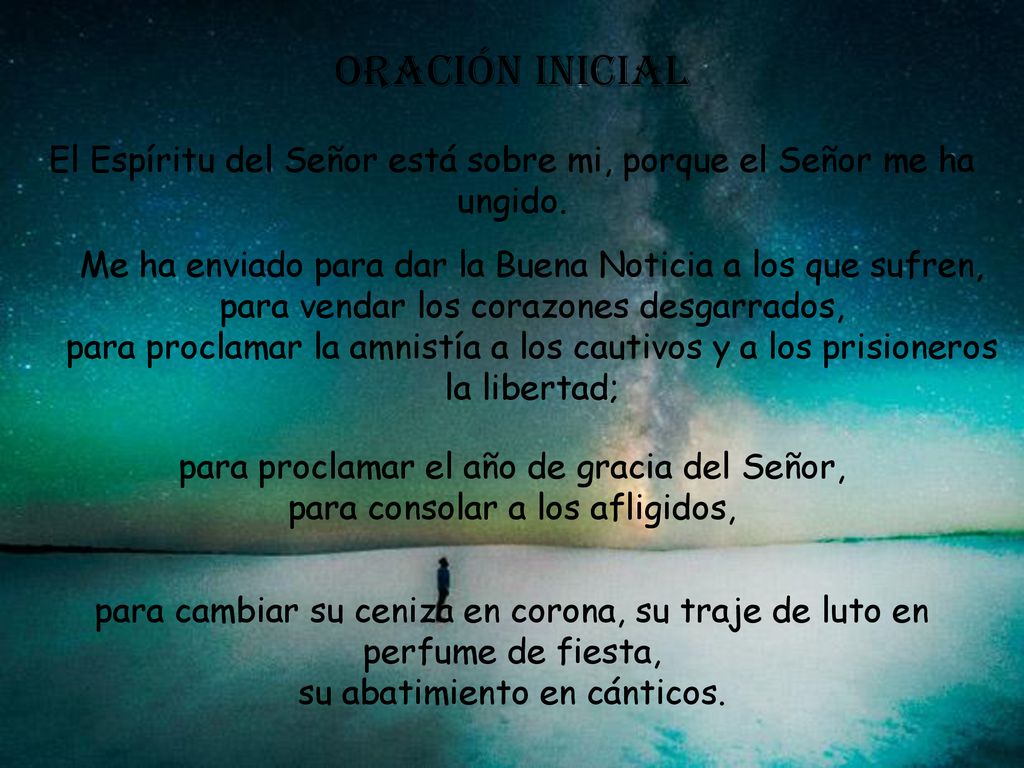 Oración inicial El Espíritu del Señor está sobre mi, porque el Señor me ha ungido. Me ha enviado para dar la Buena Noticia a los que sufren,