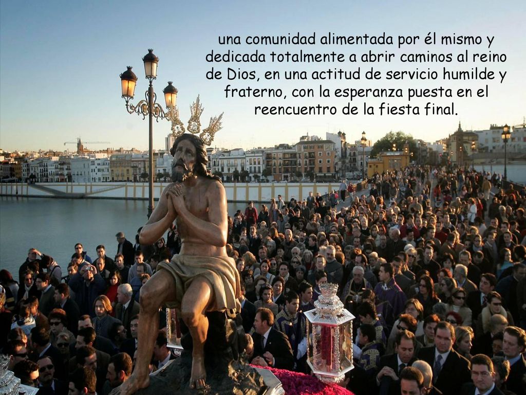 una comunidad alimentada por él mismo y dedicada totalmente a abrir caminos al reino de Dios, en una actitud de servicio humilde y fraterno, con la esperanza puesta en el reencuentro de la fiesta final.