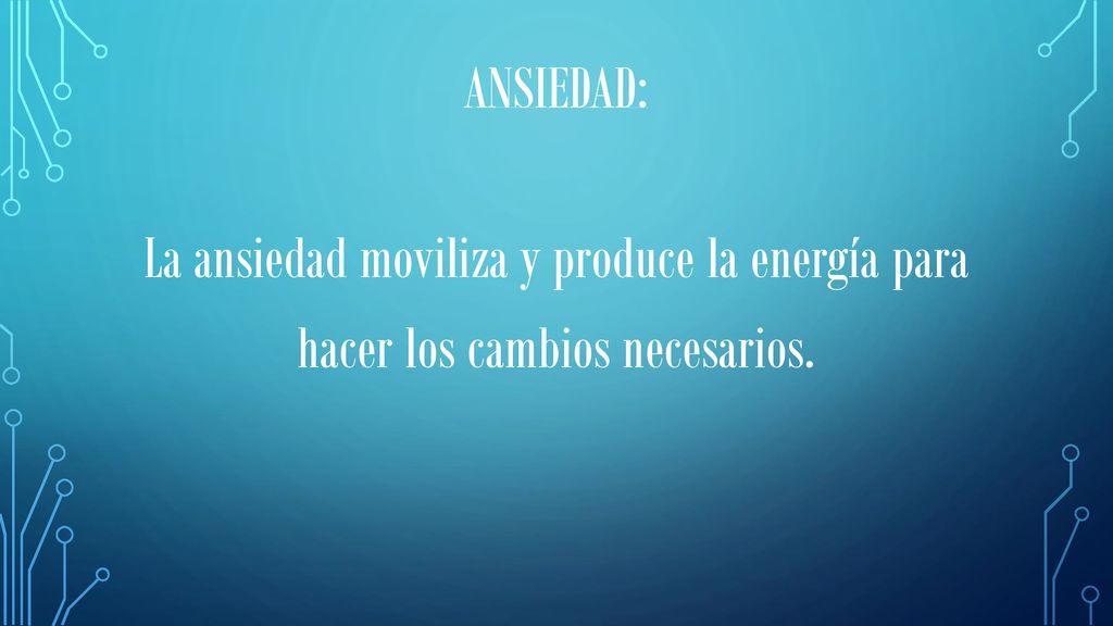 Ansiedad: La ansiedad moviliza y produce la energía para hacer los cambios necesarios.