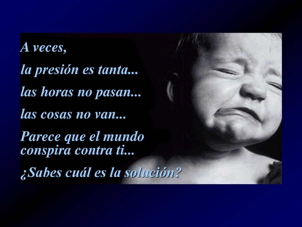 A veces, la presión es tanta... las horas no pasan... las cosas no van... Parece que el mundo conspira contra ti...