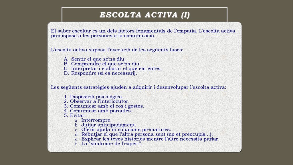 ESCOLTA ACTIVA (I) El saber escoltar es un dels factors fonamentals de l’empatia. L’escolta activa predisposa a les persones a la comunicació.