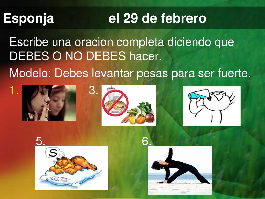 Esponja el 29 de febrero Escribe una oracion completa diciendo que DEBES O NO DEBES hacer. Modelo: Debes levantar pesas para ser fuerte.