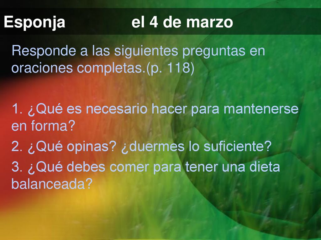 Esponja el 4 de marzo Responde a las siguientes preguntas en oraciones completas.(p. 118) 1. ¿Qué es necesario hacer para mantenerse en forma