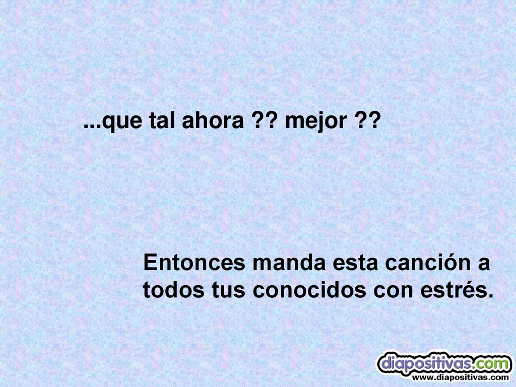 ...que tal ahora mejor Entonces manda esta canción a todos tus conocidos con estrés.