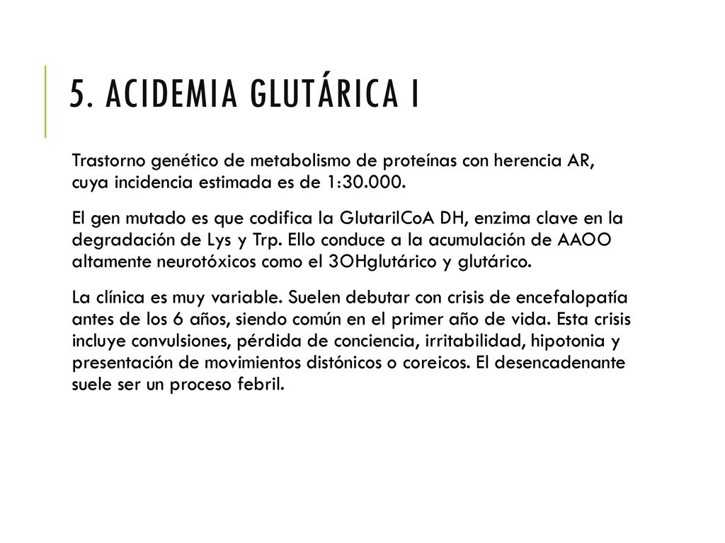 5. ACIDEMIA GLUTÁRICA I Trastorno genético de metabolismo de proteínas con herencia AR, cuya incidencia estimada es de 1: