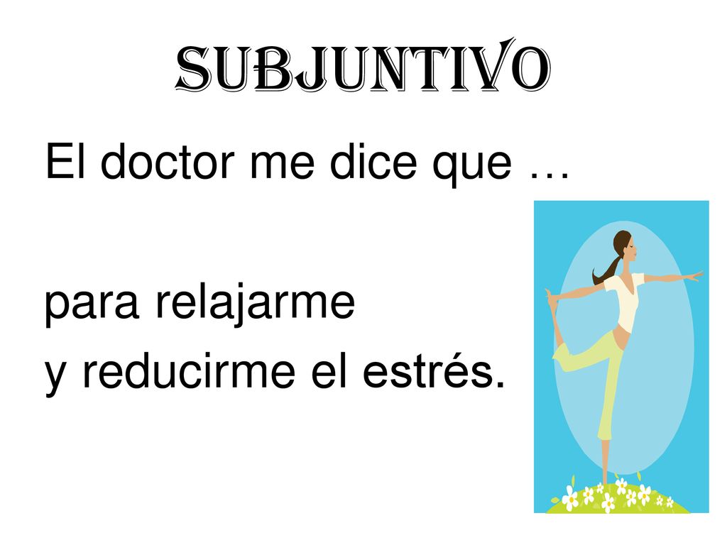 Subjuntivo El doctor me dice que … para relajarme y reducirme el estrés.