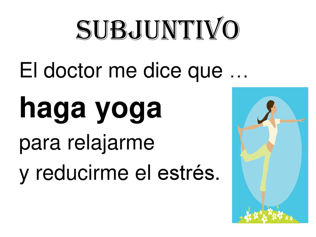 Subjuntivo haga yoga El doctor me dice que … para relajarme