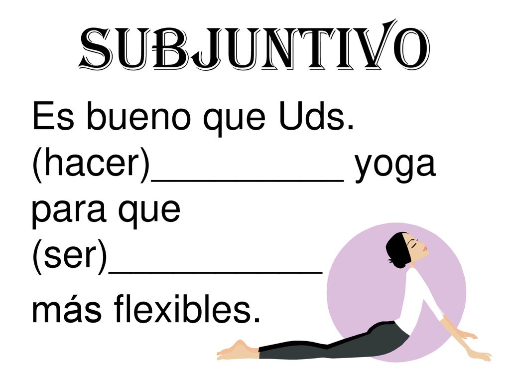 Subjuntivo Es bueno que Uds. (hacer)_________ yoga para que (ser)__________ más flexibles.
