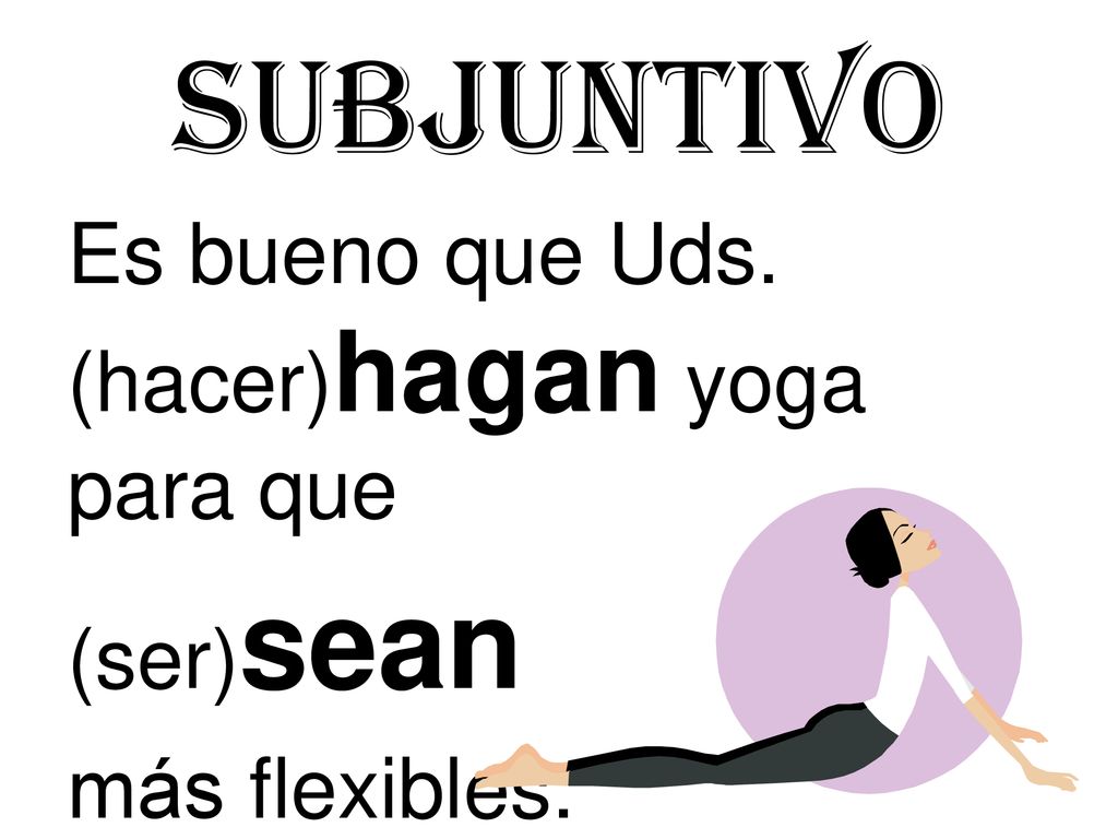 Subjuntivo Es bueno que Uds. (hacer)hagan yoga para que (ser)sean más flexibles.