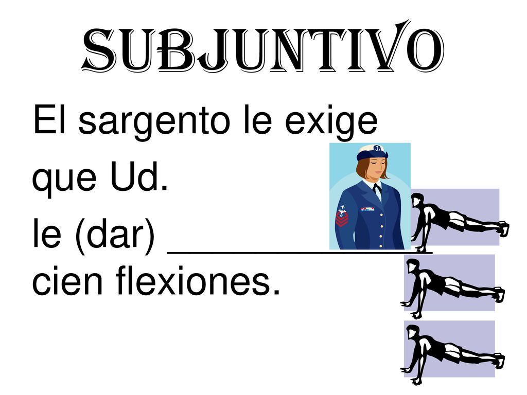 Subjuntivo El sargento le exige que Ud. le (dar) ____________ cien flexiones.