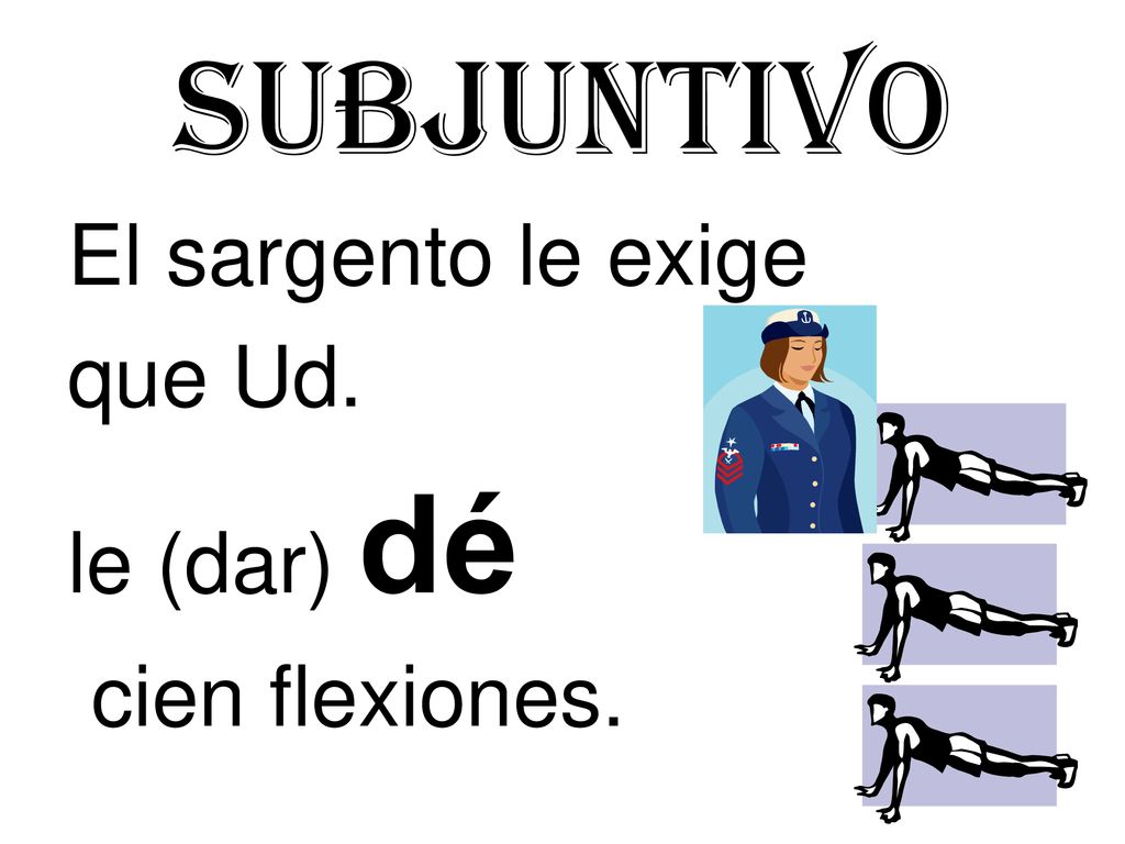 Subjuntivo El sargento le exige que Ud. le (dar) dé cien flexiones.