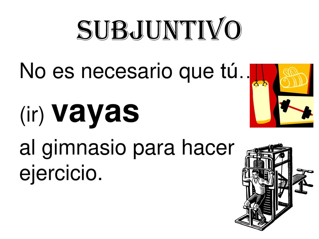 Subjuntivo No es necesario que tú… (ir) vayas al gimnasio para hacer ejercicio.