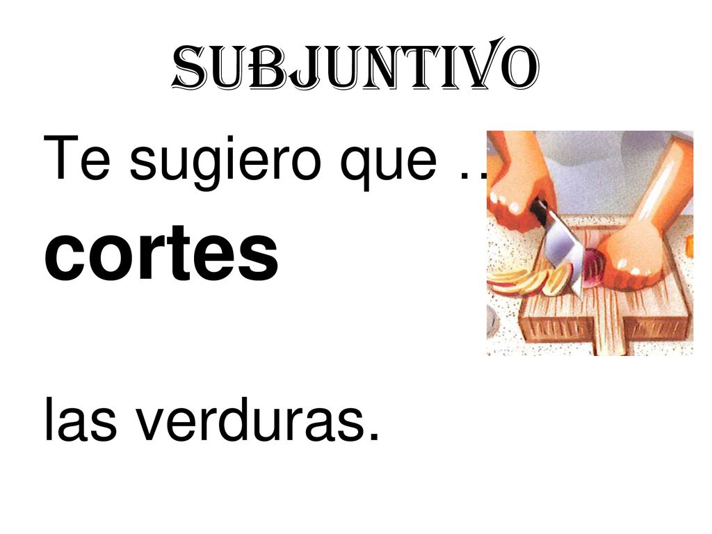 Subjuntivo Te sugiero que …… cortes las verduras.