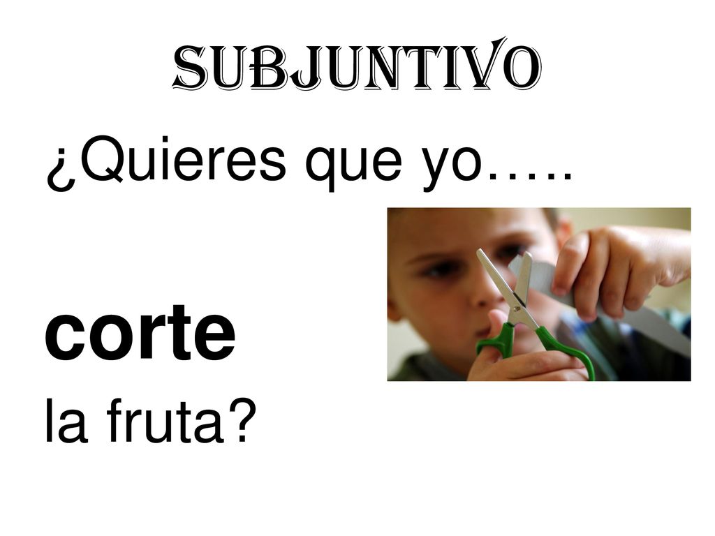 Subjuntivo ¿Quieres que yo….. corte la fruta