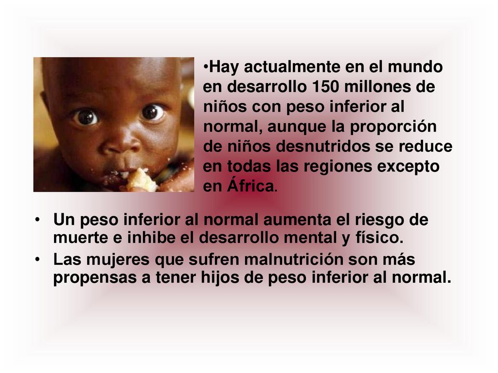 Hay actualmente en el mundo en desarrollo 150 millones de niños con peso inferior al normal, aunque la proporción de niños desnutridos se reduce en todas las regiones excepto en África.
