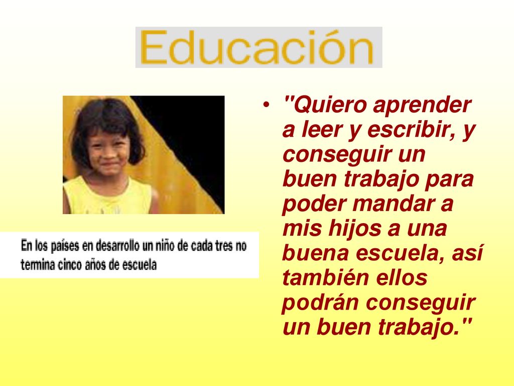 Quiero aprender a leer y escribir, y conseguir un buen trabajo para poder mandar a mis hijos a una buena escuela, así también ellos podrán conseguir un buen trabajo.
