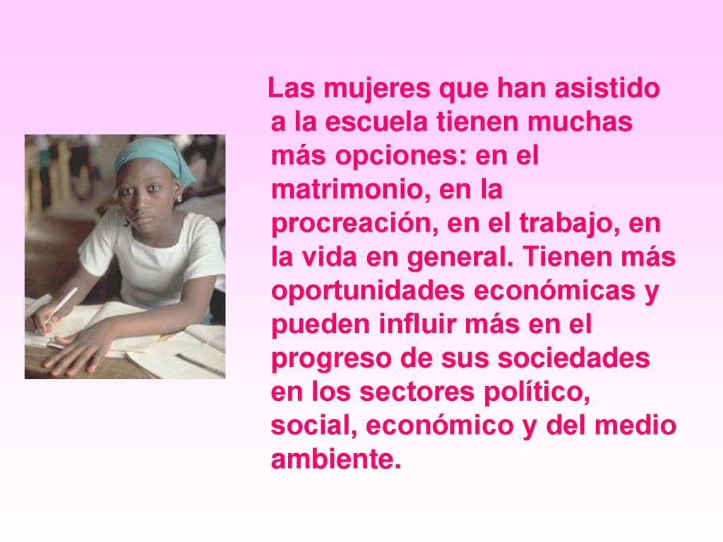 Las mujeres que han asistido a la escuela tienen muchas más opciones: en el matrimonio, en la procreación, en el trabajo, en la vida en general.