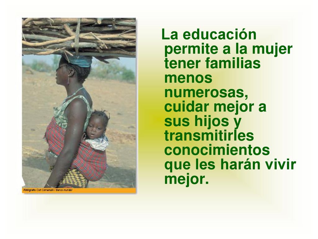 La educación permite a la mujer tener familias menos numerosas, cuidar mejor a sus hijos y transmitirles conocimientos que les harán vivir mejor.