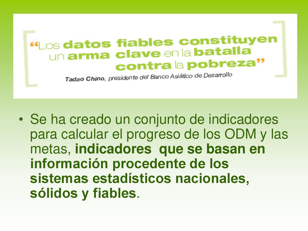Se ha creado un conjunto de indicadores para calcular el progreso de los ODM y las metas, indicadores que se basan en información procedente de los sistemas estadísticos nacionales, sólidos y fiables.
