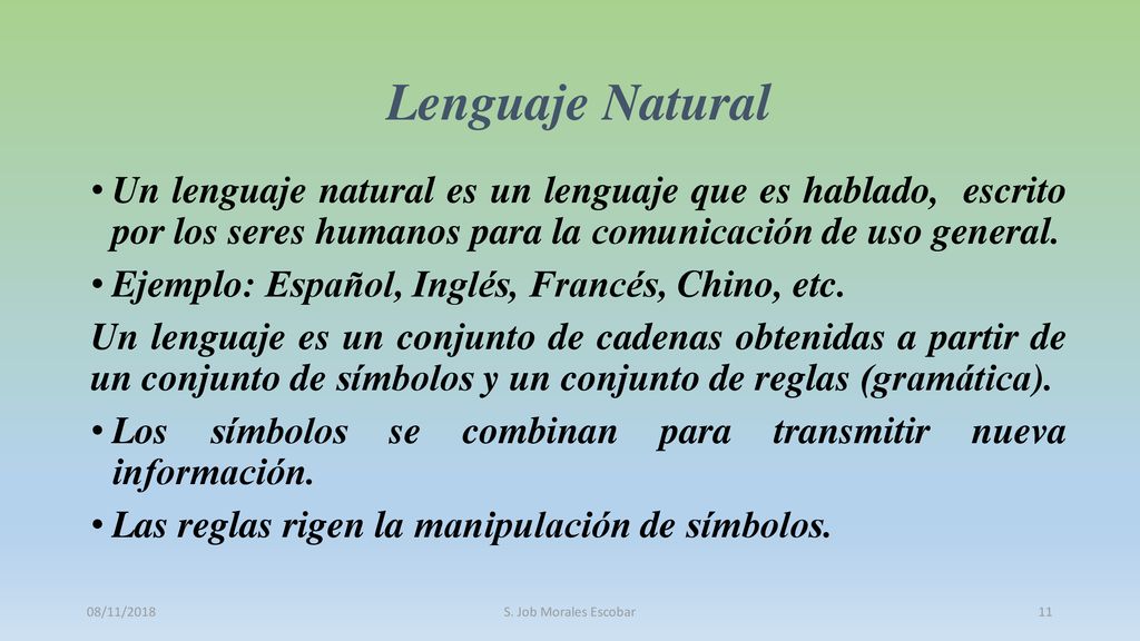 Lenguaje Natural Un lenguaje natural es un lenguaje que es hablado, escrito por los seres humanos para la comunicación de uso general.