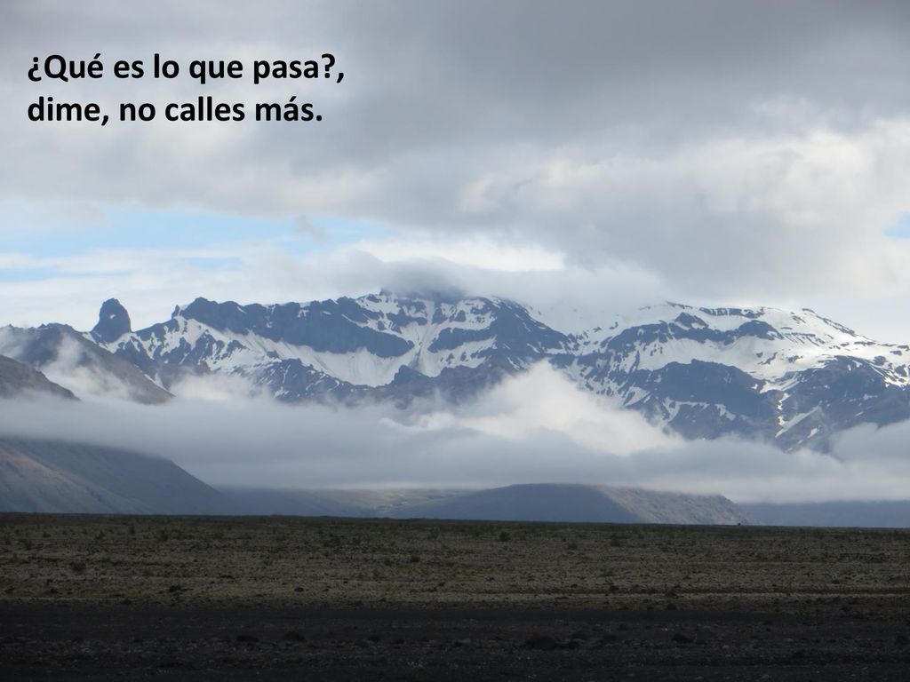 ¿Qué es lo que pasa , dime, no calles más.