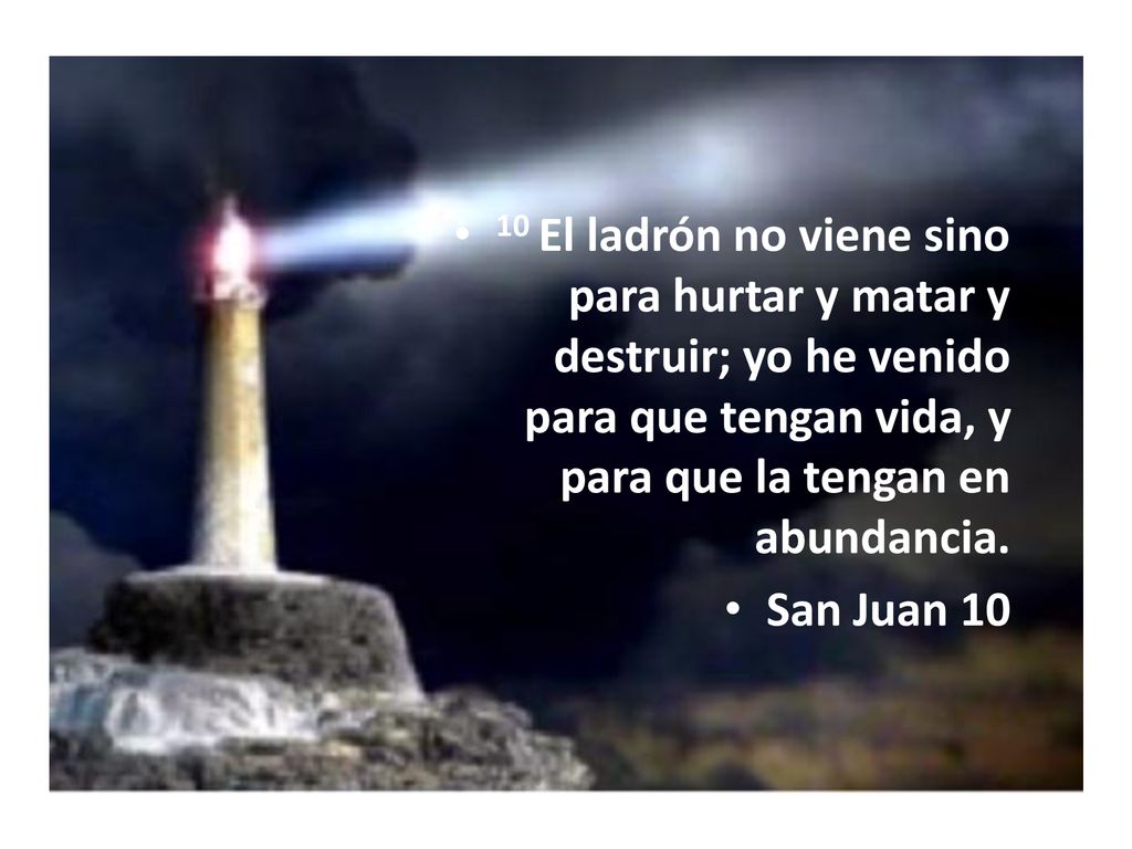 10 El ladrón no viene sino para hurtar y matar y destruir; yo he venido para que tengan vida, y para que la tengan en abundancia.