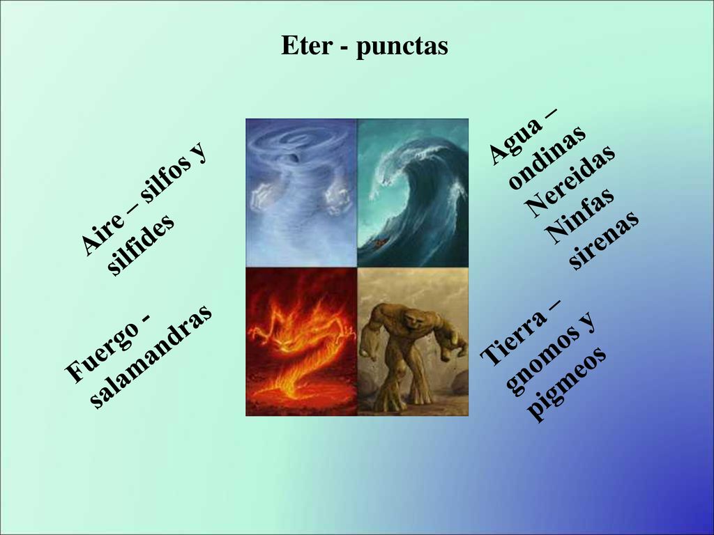 Eter - punctas Agua – ondinas. Nereidas. Ninfas. sirenas. Aire – silfos y. silfides. Fuergo - salamandras.