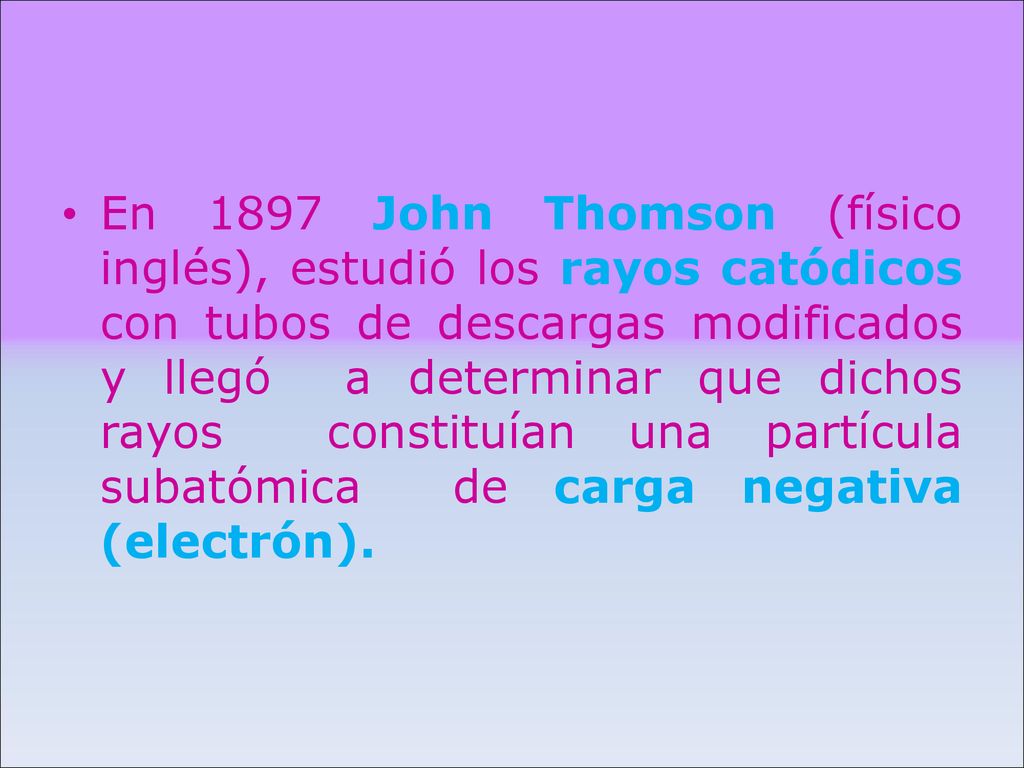 En 1897 John Thomson (físico inglés), estudió los rayos catódicos con tubos de descargas modificados y llegó a determinar que dichos rayos constituían una partícula subatómica de carga negativa (electrón).