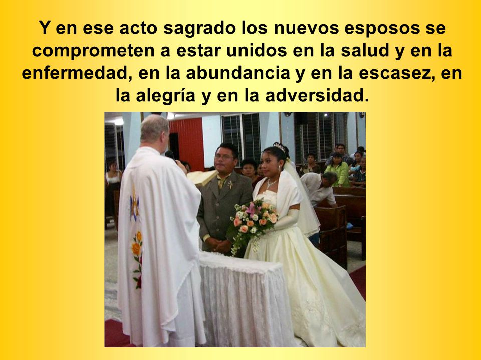 Y en ese acto sagrado los nuevos esposos se comprometen a estar unidos en la salud y en la enfermedad, en la abundancia y en la escasez, en la alegría y en la adversidad.