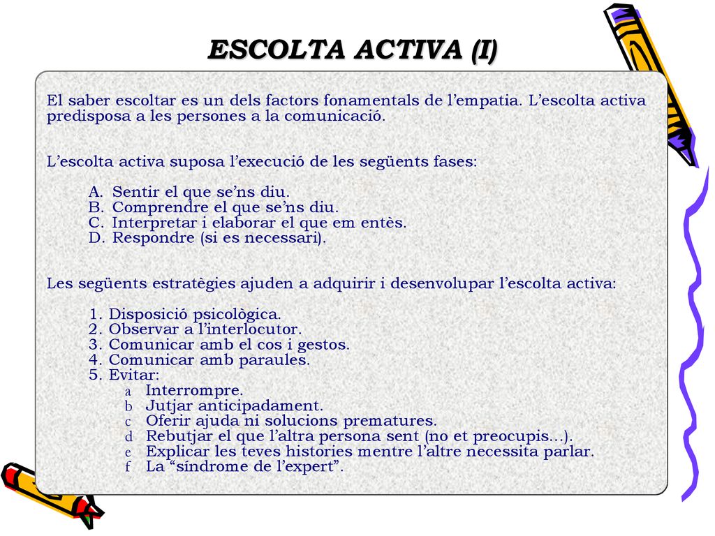 ESCOLTA ACTIVA (I) El saber escoltar es un dels factors fonamentals de l’empatia. L’escolta activa predisposa a les persones a la comunicació.