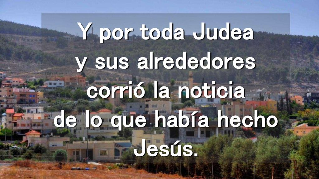 Y por toda Judea y sus alrededores corrió la noticia de lo que había hecho Jesús.